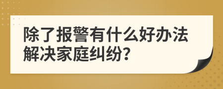 除了报警有什么好办法解决家庭纠纷？