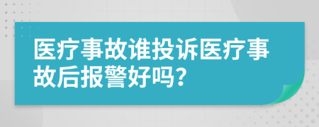 医疗事故谁投诉医疗事故后报警好吗？