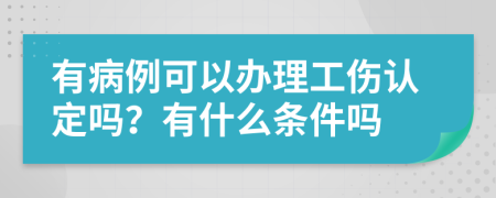 有病例可以办理工伤认定吗？有什么条件吗