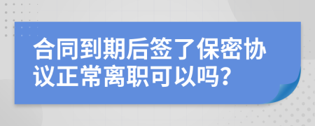 合同到期后签了保密协议正常离职可以吗？