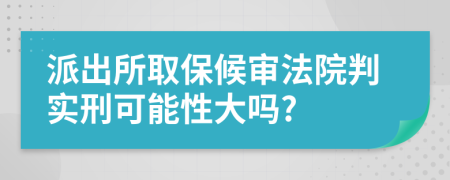 派出所取保候审法院判实刑可能性大吗?