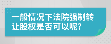 一般情况下法院强制转让股权是否可以呢?