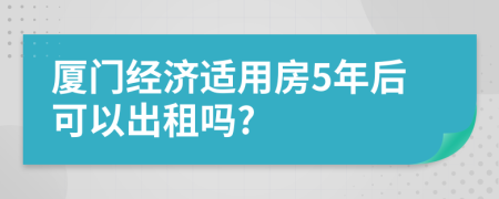 厦门经济适用房5年后可以出租吗?