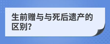 生前赠与与死后遗产的区别？