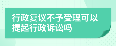 行政复议不予受理可以提起行政诉讼吗