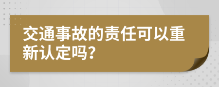 交通事故的责任可以重新认定吗？