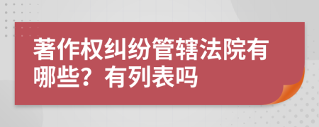 著作权纠纷管辖法院有哪些？有列表吗