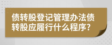 债转股登记管理办法债转股应履行什么程序?
