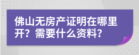 佛山无房产证明在哪里开？需要什么资料？