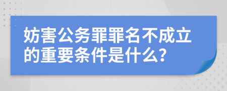 妨害公务罪罪名不成立的重要条件是什么？