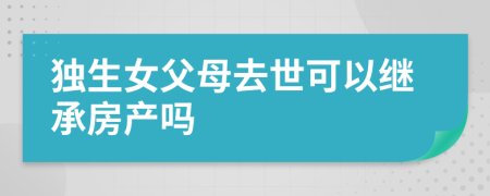 独生女父母去世可以继承房产吗