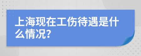 上海现在工伤待遇是什么情况？