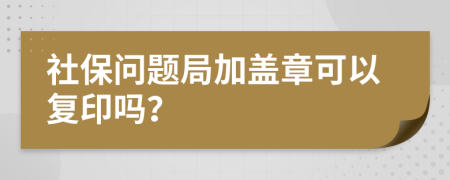 社保问题局加盖章可以复印吗？