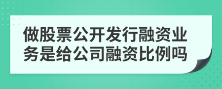 做股票公开发行融资业务是给公司融资比例吗