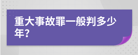 重大事故罪一般判多少年？