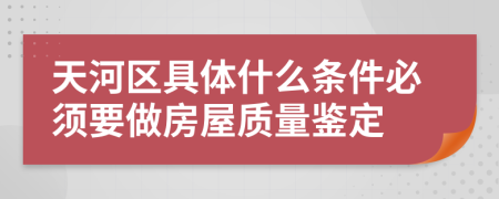 天河区具体什么条件必须要做房屋质量鉴定