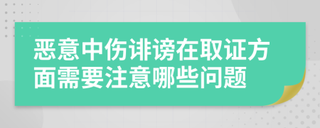 恶意中伤诽谤在取证方面需要注意哪些问题