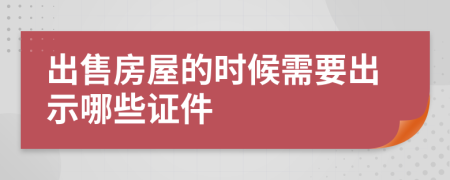 出售房屋的时候需要出示哪些证件