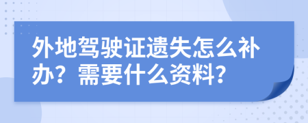 外地驾驶证遗失怎么补办？需要什么资料？