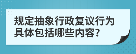 规定抽象行政复议行为具体包括哪些内容？