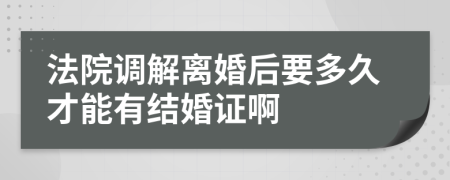 法院调解离婚后要多久才能有结婚证啊