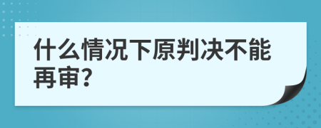 什么情况下原判决不能再审？