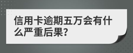 信用卡逾期五万会有什么严重后果？