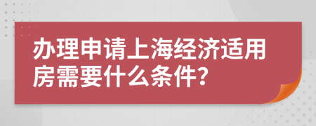 办理申请上海经济适用房需要什么条件？