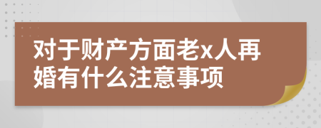 对于财产方面老x人再婚有什么注意事项