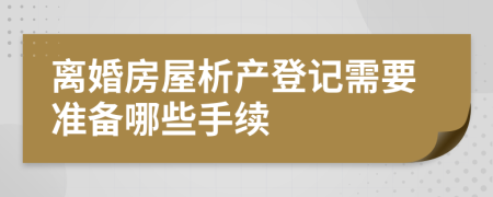 离婚房屋析产登记需要准备哪些手续