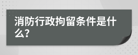 消防行政拘留条件是什么？