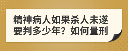 精神病人如果杀人未遂要判多少年？如何量刑