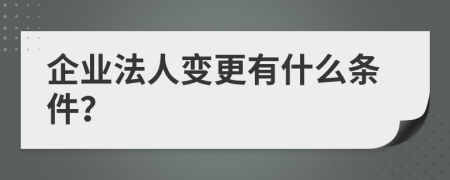 企业法人变更有什么条件？