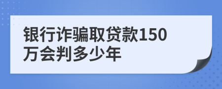 银行诈骗取贷款150万会判多少年