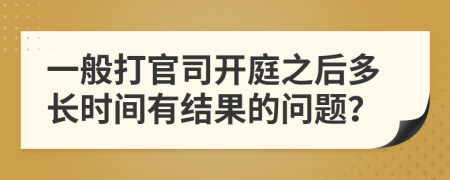 一般打官司开庭之后多长时间有结果的问题？