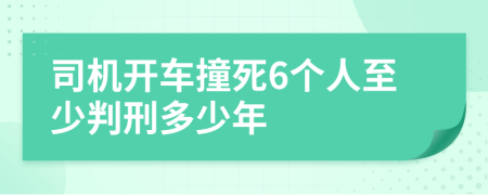 司机开车撞死6个人至少判刑多少年