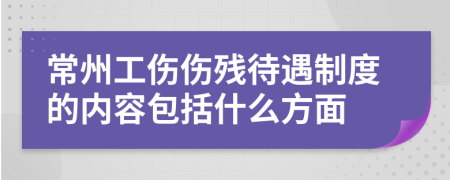 常州工伤伤残待遇制度的内容包括什么方面