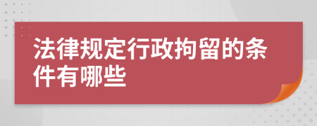 法律规定行政拘留的条件有哪些