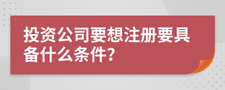 投资公司要想注册要具备什么条件？