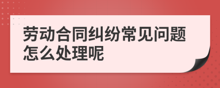 劳动合同纠纷常见问题怎么处理呢