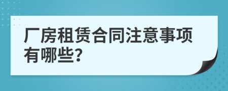 厂房租赁合同注意事项有哪些？