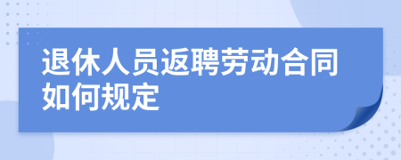 退休人员返聘劳动合同如何规定