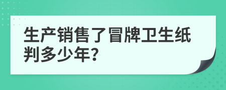 生产销售了冒牌卫生纸判多少年？