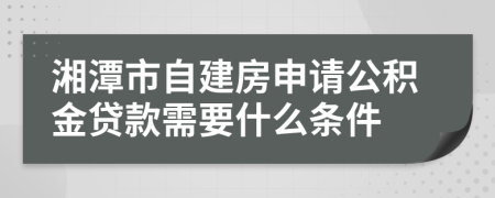 湘潭市自建房申请公积金贷款需要什么条件