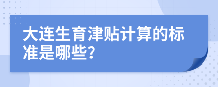 大连生育津贴计算的标准是哪些？