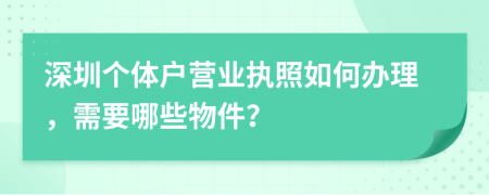 深圳个体户营业执照如何办理，需要哪些物件？