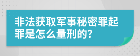 非法获取军事秘密罪起罪是怎么量刑的？