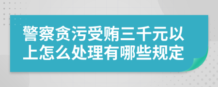 警察贪污受贿三千元以上怎么处理有哪些规定