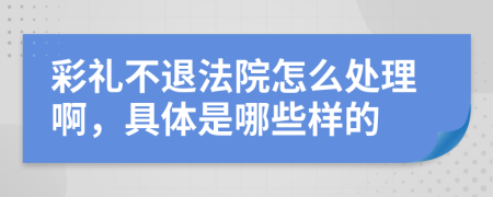 彩礼不退法院怎么处理啊，具体是哪些样的