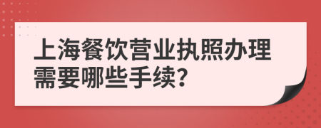 上海餐饮营业执照办理需要哪些手续？